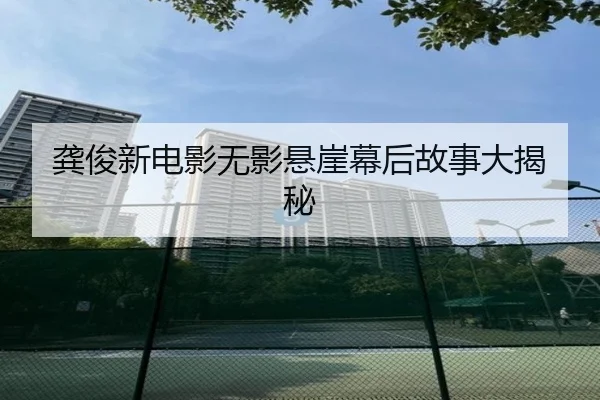 龚俊新电影无影悬崖幕后故事大揭秘